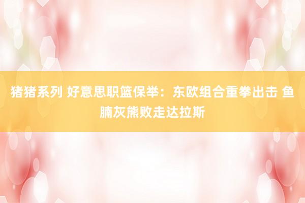 猪猪系列 好意思职篮保举：东欧组合重拳出击 鱼腩灰熊败走达拉斯