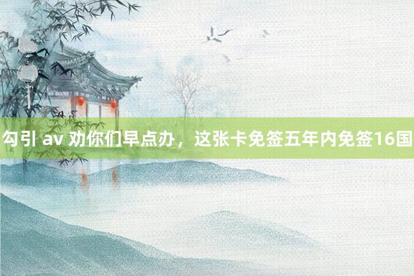 勾引 av 劝你们早点办,这张卡免签五年内免签16国