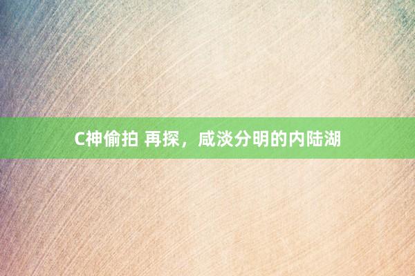 C神偷拍 再探,咸淡分明的内陆湖