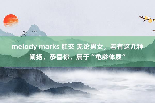 melody marks 肛交 无论男女，若有这几种阐扬，恭喜你，属于“龟龄体质”