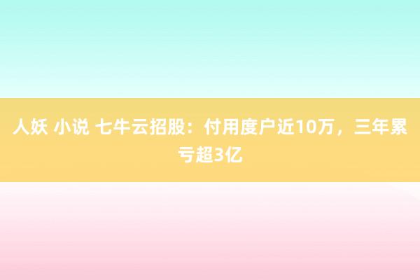 人妖 小说 七牛云招股：付用度户近10万，三年累亏超3亿
