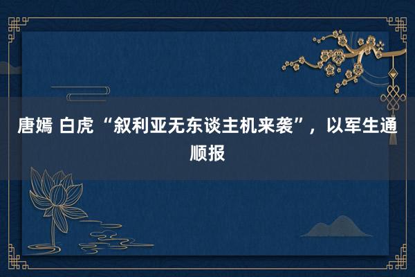 唐嫣 白虎 “叙利亚无东谈主机来袭”，以军生通顺报