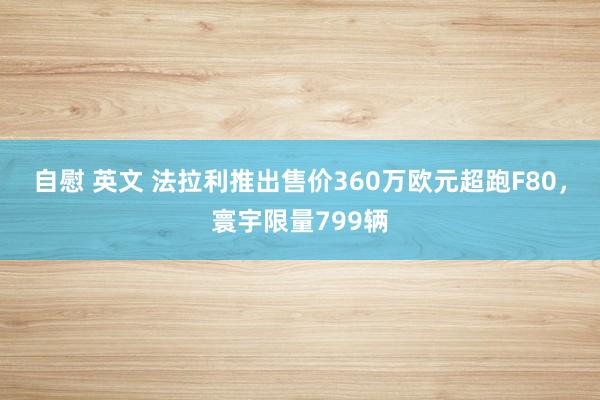 自慰 英文 法拉利推出售价360万欧元超跑F80，寰宇限量799辆