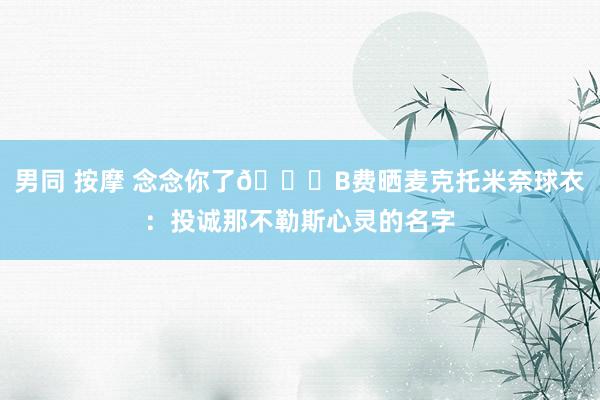 男同 按摩 念念你了😘B费晒麦克托米奈球衣：投诚那不勒斯心灵的名字