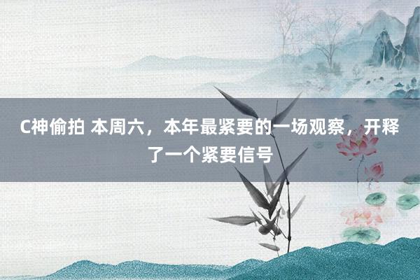 C神偷拍 本周六，本年最紧要的一场观察，开释了一个紧要信号