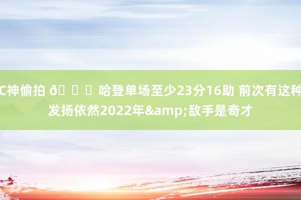 C神偷拍 👀哈登单场至少23分16助 前次有这种发扬依然2022年&敌手是奇才