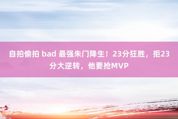 自拍偷拍 bad 最强朱门降生！23分狂胜，拒23分大逆转，他要抢MVP