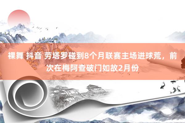 裸舞 抖音 劳塔罗碰到8个月联赛主场进球荒,前次在梅阿查破门如故2月份