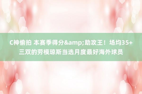 C神偷拍 本赛季得分&助攻王！场均35+三双的劳模琼斯当选月度最好海外球员