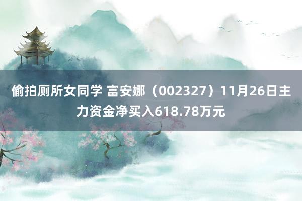 偷拍厕所女同学 富安娜（002327）11月26日主力资金净买入618.78万元