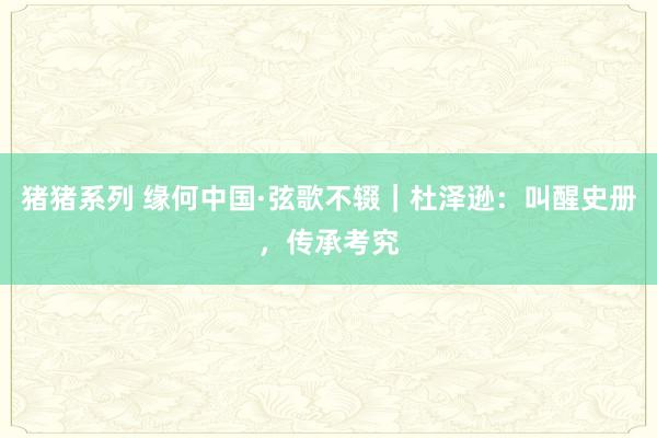 猪猪系列 缘何中国·弦歌不辍｜杜泽逊：叫醒史册，传承考究