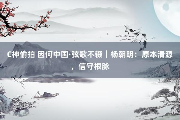 C神偷拍 因何中国·弦歌不辍｜杨朝明：原本清源，信守根脉