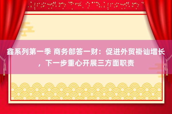 鑫系列第一季 商务部答一财：促进外贸褂讪增长，下一步重心开展三方面职责