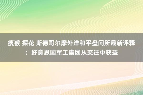 瘦猴 探花 斯德哥尔摩外洋和平盘问所最新评释：好意思国军工集团从交往中获益