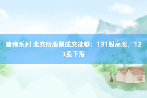 猪猪系列 北交所股票成交能够：131股高涨，123股下落