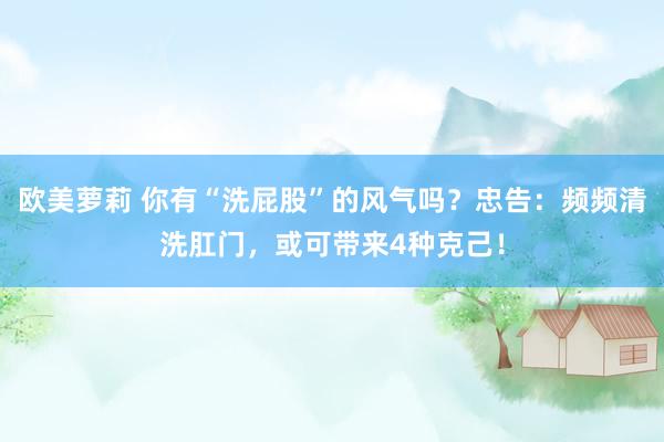 欧美萝莉 你有“洗屁股”的风气吗？忠告：频频清洗肛门，或可带来4种克己！