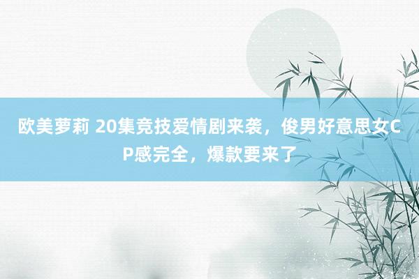 欧美萝莉 20集竞技爱情剧来袭，俊男好意思女CP感完全，爆款要来了
