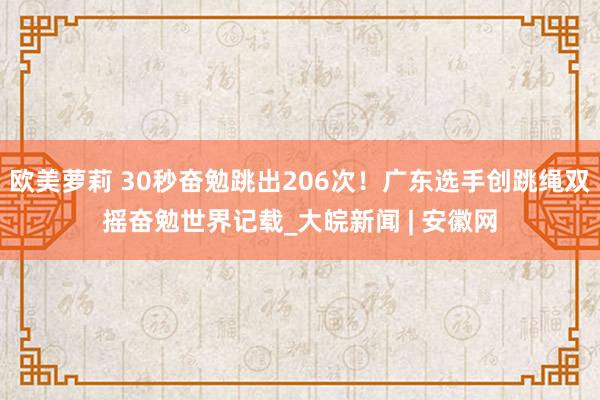 欧美萝莉 30秒奋勉跳出206次！广东选手创跳绳双摇奋勉世界记载_大皖新闻 | 安徽网