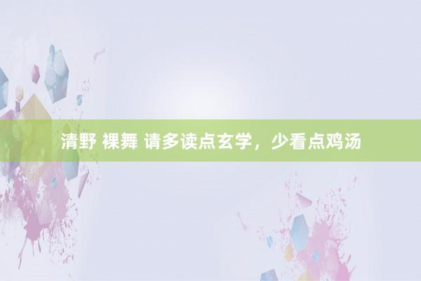 清野 裸舞 请多读点玄学，少看点鸡汤