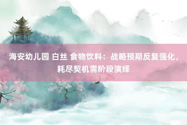 海安幼儿园 白丝 食物饮料:战略预期反复强化,耗尽契机需阶段演绎