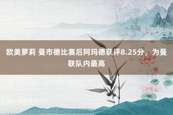 欧美萝莉 曼市德比赛后阿玛德获评8.25分，为曼联队内最高