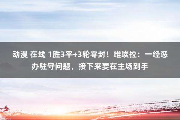 动漫 在线 1胜3平+3轮零封！维埃拉：一经惩办驻守问题，接下来要在主场到手