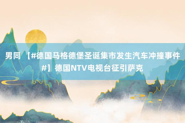 男同 【#德国马格德堡圣诞集市发生汽车冲撞事件#】德国NTV电视台征引萨克