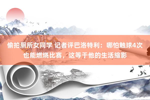 偷拍厕所女同学 记者评巴洛特利：哪怕触球4次也能燃烧比赛，这等于他的生活缩影