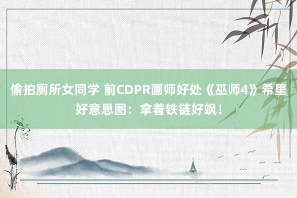 偷拍厕所女同学 前CDPR画师好处《巫师4》希里好意思图：拿着铁链好飒！
