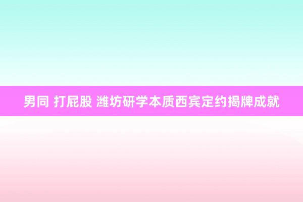 男同 打屁股 潍坊研学本质西宾定约揭牌成就