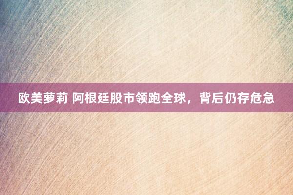 欧美萝莉 阿根廷股市领跑全球，背后仍存危急