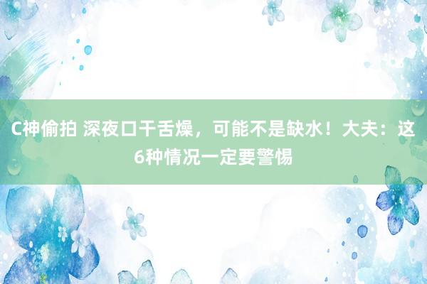 C神偷拍 深夜口干舌燥，可能不是缺水！大夫：这6种情况一定要警惕