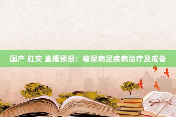 国产 肛交 直播预报：糖尿病足疾病治疗及戒备