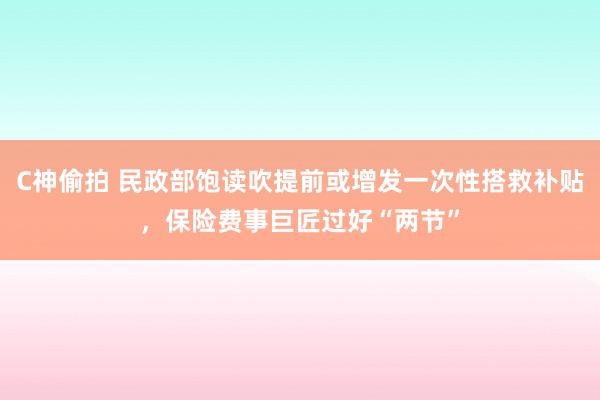 C神偷拍 民政部饱读吹提前或增发一次性搭救补贴，保险费事巨匠过好“两节”