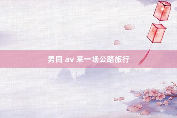 男同 av 来一场公路旅行