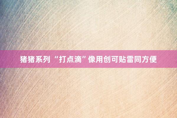 猪猪系列 “打点滴”像用创可贴雷同方便