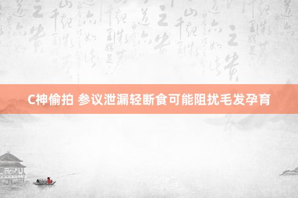 C神偷拍 参议泄漏轻断食可能阻扰毛发孕育