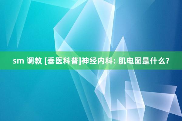 sm 调教 [垂医科普]神经内科: 肌电图是什么?