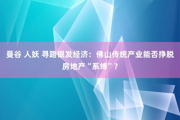 曼谷 人妖 寻路银发经济：佛山传统产业能否挣脱房地产“系缚”？