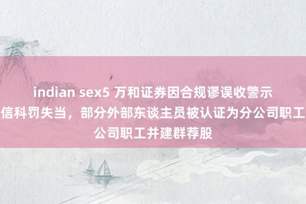 indian sex5 万和证券因合规谬误收警示函：企业微信科罚失当，部分外部东谈主员被认证为分公司职工并建群荐股