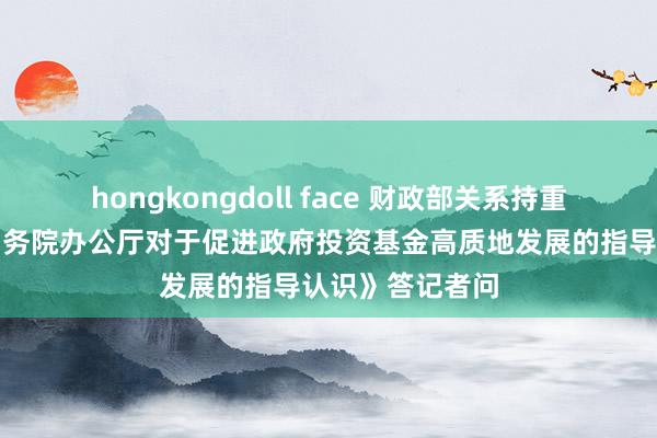hongkongdoll face 财政部关系持重东说念主就《国务院办公厅对于促进政府投资基金高质地发展的指导认识》答记者问