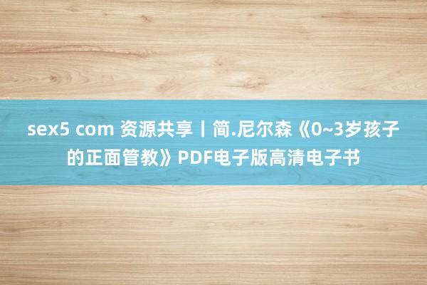 sex5 com 资源共享丨简.尼尔森《0~3岁孩子的正面管教》PDF电子版高清电子书