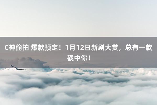 C神偷拍 爆款预定！1月12日新剧大赏，总有一款戳中你！