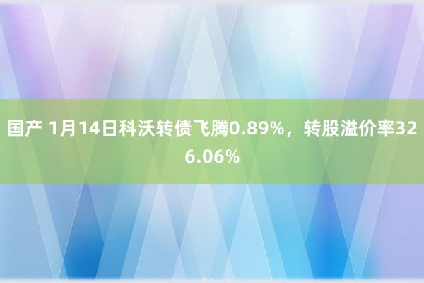 国产 1月14日科沃转债飞腾0.89%,转股溢价率326.06%