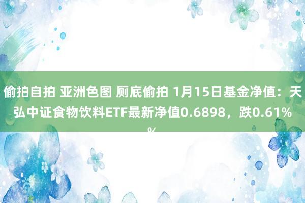 偷拍自拍 亚洲色图 厕底偷拍 1月15日基金净值：天弘中证食物饮料ETF最新净值0.6898，跌0.61%