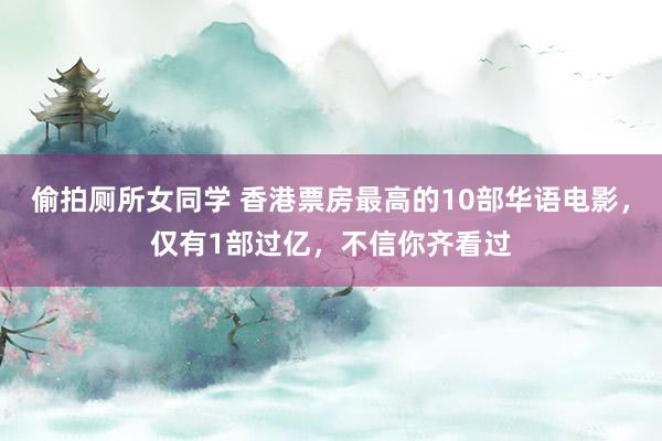 偷拍厕所女同学 香港票房最高的10部华语电影，仅有1部过亿，不信你齐看过
