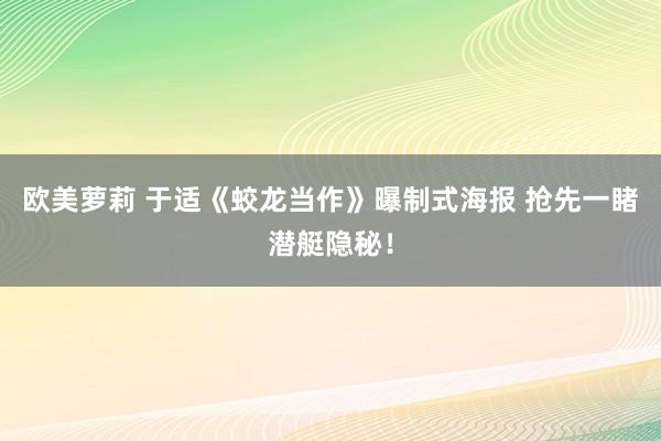 欧美萝莉 于适《蛟龙当作》曝制式海报 抢先一睹潜艇隐秘！