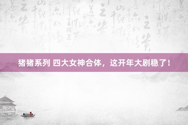 猪猪系列 四大女神合体，这开年大剧稳了！