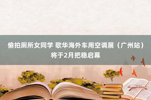 偷拍厕所女同学 歌华海外车用空调展（广州站）将于2月把稳启幕