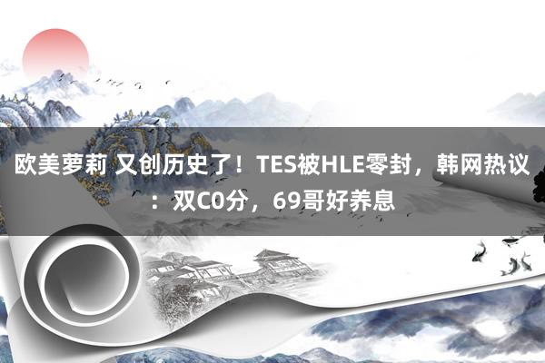 欧美萝莉 又创历史了！TES被HLE零封，韩网热议：双C0分，69哥好养息
